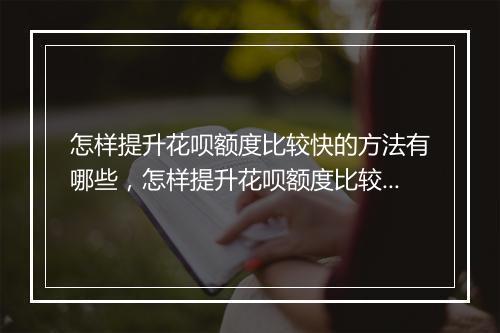 怎样提升花呗额度比较快的方法有哪些，怎样提升花呗额度比较快的方法