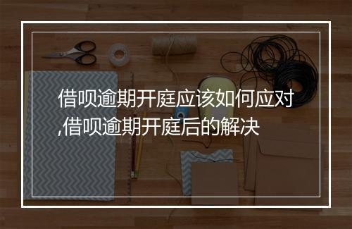 借呗逾期开庭应该如何应对,借呗逾期开庭后的解决