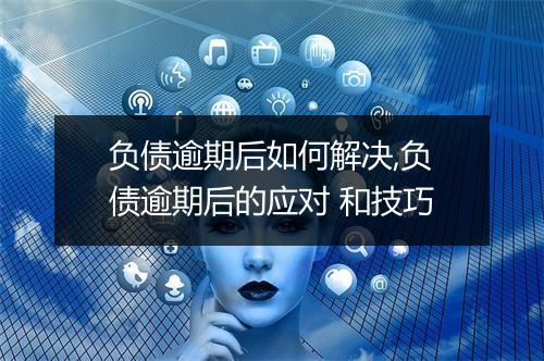 负债逾期后如何解决,负债逾期后的应对 和技巧