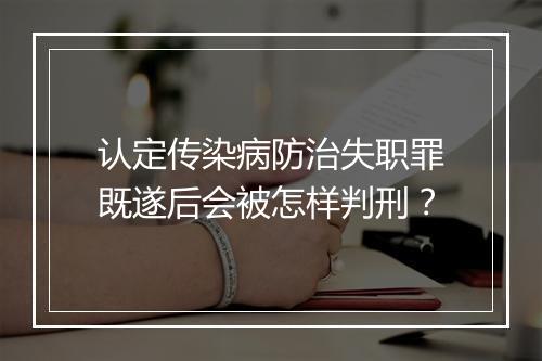 认定传染病防治失职罪既遂后会被怎样判刑？