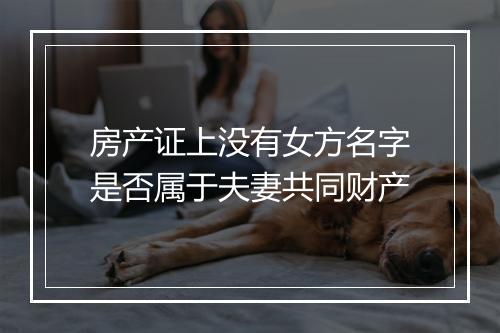 房产证上没有女方名字是否属于夫妻共同财产