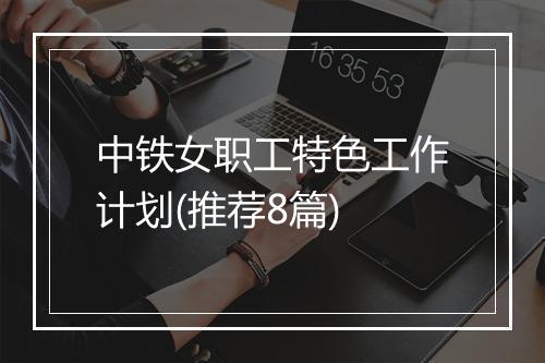 中铁女职工特色工作计划(推荐8篇)