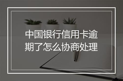 中国银行信用卡逾期了怎么协商处理