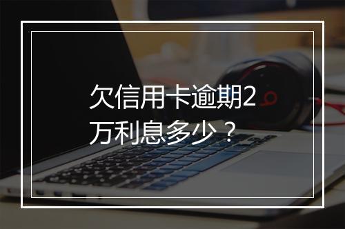 欠信用卡逾期2万利息多少？