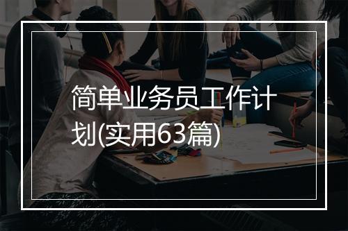 简单业务员工作计划(实用63篇)