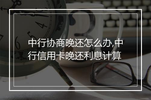 中行协商晚还怎么办,中行信用卡晚还利息计算