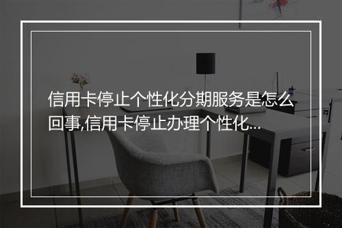 信用卡停止个性化分期服务是怎么回事,信用卡停止办理个性化分期的原因解析