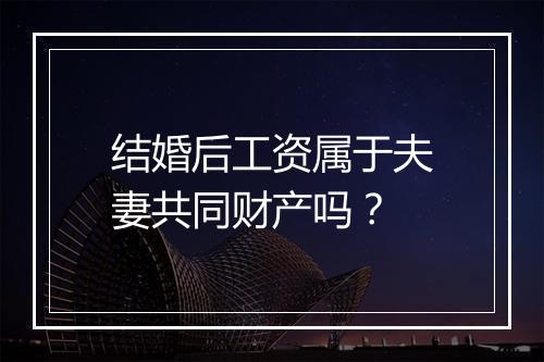 结婚后工资属于夫妻共同财产吗？