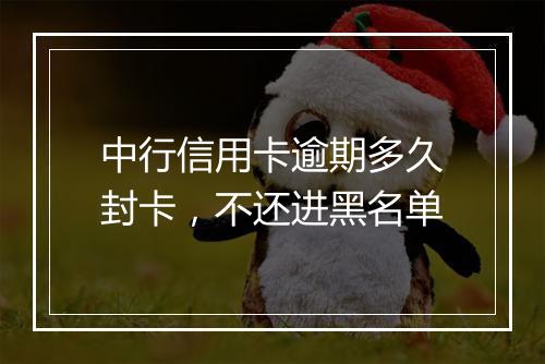 中行信用卡逾期多久封卡，不还进黑名单