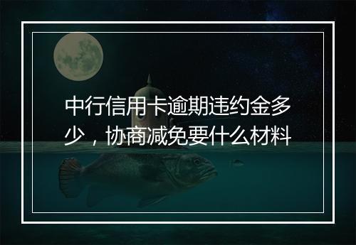 中行信用卡逾期违约金多少，协商减免要什么材料
