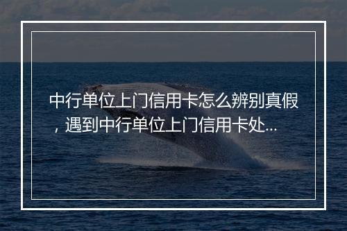 中行单位上门信用卡怎么辨别真假，遇到中行单位上门信用卡处理办法