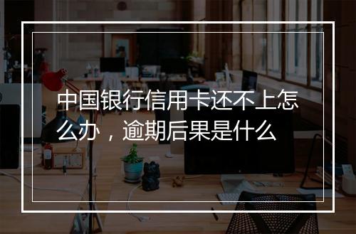 中国银行信用卡还不上怎么办，逾期后果是什么