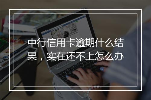 中行信用卡逾期什么结果，实在还不上怎么办
