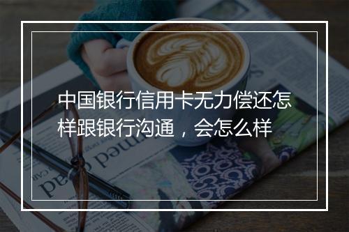 中国银行信用卡无力偿还怎样跟银行沟通，会怎么样