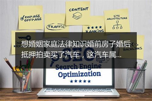 想婚姻家庭法律知识婚前房子婚后抵押拍卖买了汽车，这汽车属于共同财产还是我个人的财产？是怎么规定的？