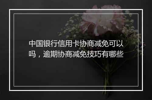 中国银行信用卡协商减免可以吗，逾期协商减免技巧有哪些