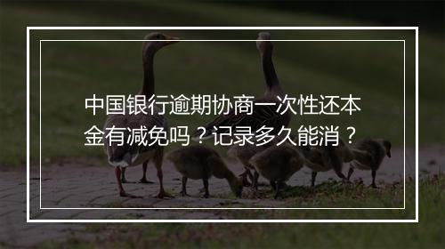 中国银行逾期协商一次性还本金有减免吗？记录多久能消？
