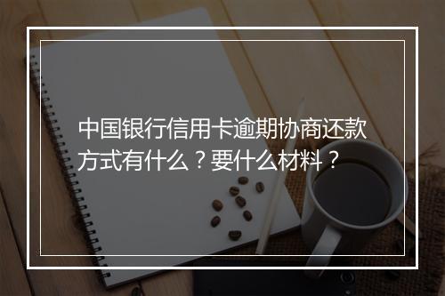 中国银行信用卡逾期协商还款方式有什么？要什么材料？