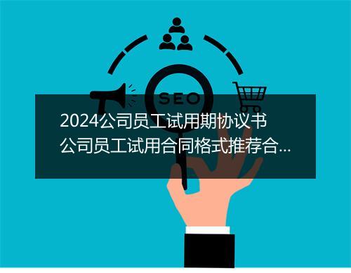 2024公司员工试用期协议书 公司员工试用合同格式推荐合集7篇