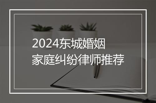 2024东城婚姻家庭纠纷律师推荐