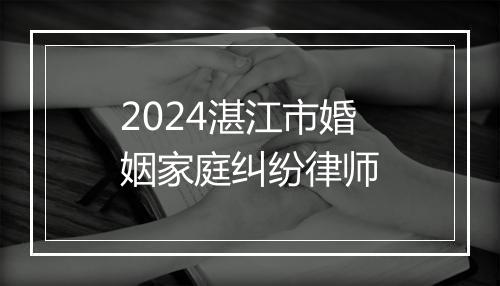 2024湛江市婚姻家庭纠纷律师