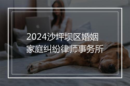 2024沙坪坝区婚姻家庭纠纷律师事务所