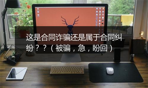 这是合同诈骗还是属于合同纠纷？？（被骗，急，盼回）