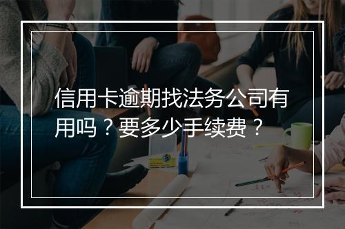 信用卡逾期找法务公司有用吗？要多少手续费？