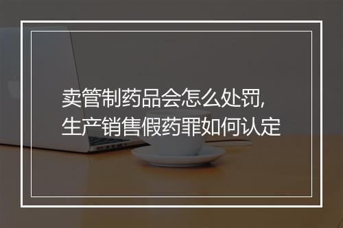 卖管制药品会怎么处罚,生产销售假药罪如何认定