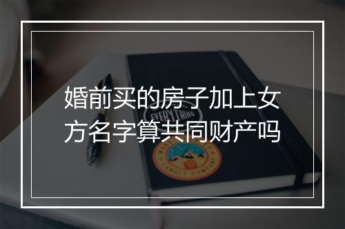 婚前买的房子加上女方名字算共同财产吗