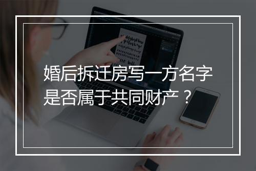 婚后拆迁房写一方名字是否属于共同财产？