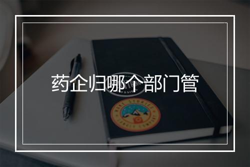 药企归哪个部门管
