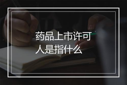 药品上市许可人是指什么