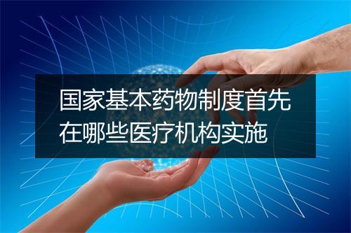 国家基本药物制度首先在哪些医疗机构实施