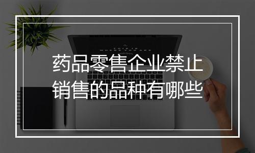 药品零售企业禁止销售的品种有哪些