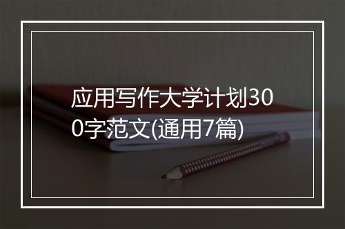 应用写作大学计划300字范文(通用7篇)