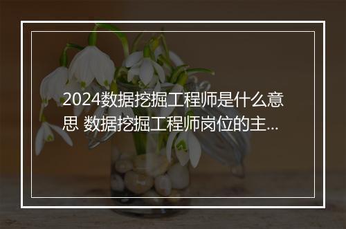 2024数据挖掘工程师是什么意思 数据挖掘工程师岗位的主要职责表述优选合集10篇