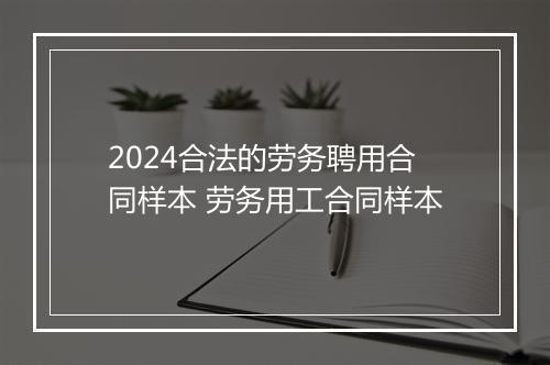 2024合法的劳务聘用合同样本 劳务用工合同样本