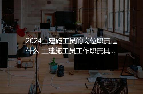 2024土建施工员的岗位职责是什么 土建施工员工作职责具体内容合集10篇