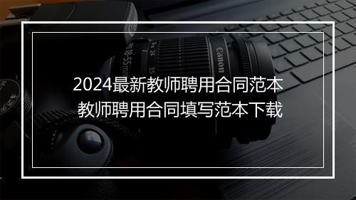 2024最新教师聘用合同范本 教师聘用合同填写范本下载