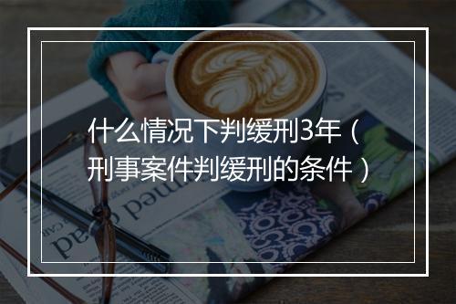 什么情况下判缓刑3年（刑事案件判缓刑的条件）
