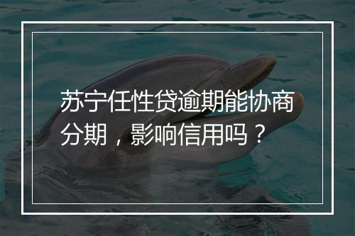 苏宁任性贷逾期能协商分期，影响信用吗？