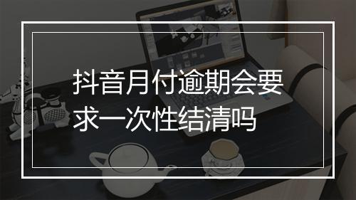 抖音月付逾期会要求一次性结清吗