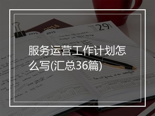 服务运营工作计划怎么写(汇总36篇)
