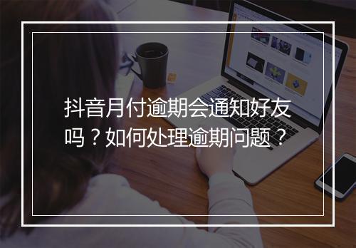 抖音月付逾期会通知好友吗？如何处理逾期问题？
