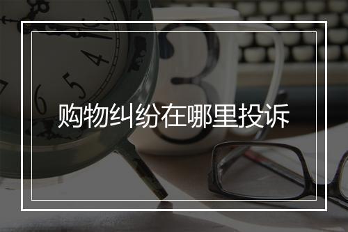 购物纠纷在哪里投诉