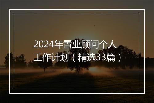 2024年置业顾问个人工作计划（精选33篇）