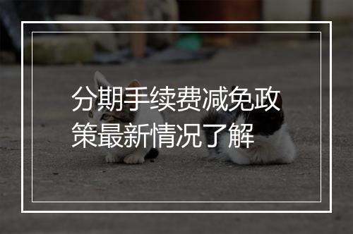 分期手续费减免政策最新情况了解