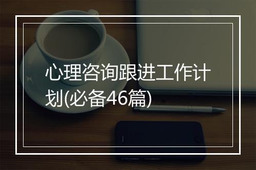 心理咨询跟进工作计划(必备46篇)