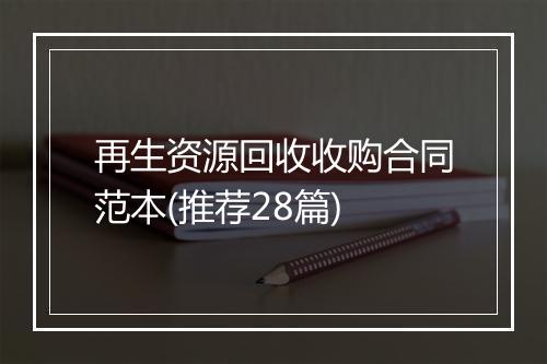 再生资源回收收购合同范本(推荐28篇)